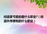 问道拿弓箭的是什么职业?（问道外传使枪的什么职业）