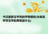 今日更新玉字旁的字有哪些(女孩名字带玉字的寓意是什么)