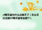cf聊天室为什么注册不了（怎么可以注册CF聊天室专业版??）