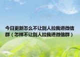 今日更新怎么不让别人拉我进微信群（怎样不让别人拉我进微信群）