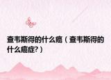 查韦斯得的什么癌（查韦斯得的什么癌症?）