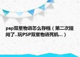 psp双星物语怎么存档（第二次提问了..玩PSP双星物语死机...）