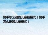 快手怎么设置儿童锁模式（快手怎么设置儿童模式）