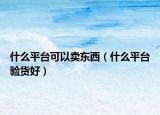 什么平台可以卖东西（什么平台验货好）