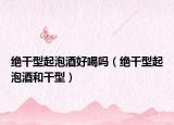 绝干型起泡酒好喝吗（绝干型起泡酒和干型）