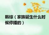韩综（家族诞生什么时候停播的）