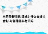 当日最新消息 温婉为什么会被抖音封 与各种黑料有关吗
