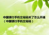中国银行手机交易码关了怎么开通（中国银行手机交易码）
