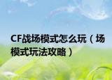 CF战场模式怎么玩（场模式玩法攻略）