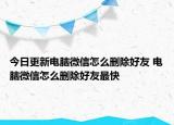 今日更新电脑微信怎么删除好友 电脑微信怎么删除好友最快