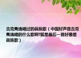 吉克隽逸唱过的彝族歌（中国好声音吉克隽逸唱的什么歌啊?就是最后一首好像是彝族歌）