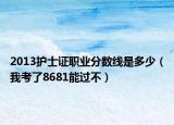 2013护士证职业分数线是多少（我考了8681能过不）
