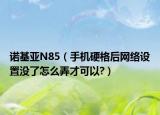 诺基亚N85（手机硬格后网络设置没了怎么弄才可以?）