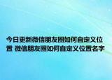 今日更新微信朋友圈如何自定义位置 微信朋友圈如何自定义位置名字