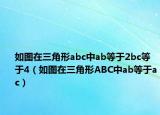 如图在三角形abc中ab等于2bc等于4（如图在三角形ABC中ab等于ac）