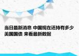 当日最新消息 中国现在还持有多少美国国债 来看最新数据