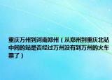 重庆万州到河南郑州（从郑州到重庆北站中间的站是否经过万州没有到万州的火车票了）