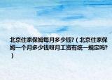 北京住家保姆每月多少钱?（北京住家保姆一个月多少钱呀月工资有统一规定吗?）