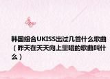 韩国组合UKISS出过几首什么歌曲（昨天在天天向上里唱的歌曲叫什么）
