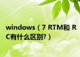 windows（7 RTM和 RC有什么区别?）