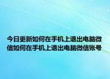 今日更新如何在手机上退出电脑微信如何在手机上退出电脑微信账号