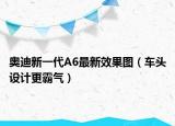 奥迪新一代A6最新效果图（车头设计更霸气）