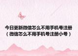 今日更新微信怎么不用手机号注册（微信怎么不用手机号注册小号）