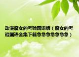 动漫魔女的考验国语版（魔女的考验国语全集下载急急急急急急急）