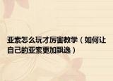 亚索怎么玩才厉害教学（如何让自己的亚索更加飘逸）