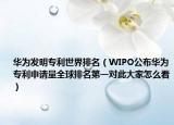华为发明专利世界排名（WIPO公布华为专利申请量全球排名第一对此大家怎么看）