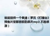谁能提供一个泰迪（罗宾《打擂台》预告片里那首歌的原声mp3 不胜感激）
