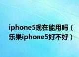 iphone5现在能用吗（乐果iphone5好不好）