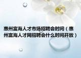 惠州富海人才市场招聘会时间（惠州富海人才网招聘会什么时间开放）