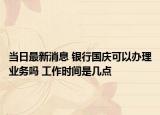 当日最新消息 银行国庆可以办理业务吗 工作时间是几点
