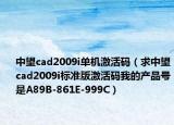 中望cad2009i单机激活码（求中望cad2009i标准版激活码我的产品号是A89B-861E-999C）