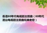 香港80年代电视剧主题曲（80年代港台电视剧主题曲经典老歌）