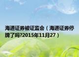 海通证券被证监会（海通证券停牌了吗?2015年11月27）