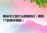桃仙屯土地什么时候动迁（腾迅TT的事求帮助）