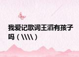 我爱记歌词王滔有孩子吗（\\）