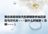 勇往直前说张杰和谢娜要参加还是在马尔代夫~~~是什么时候啊（急啊~~~）
