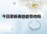 今日更新高铁能带肉吗