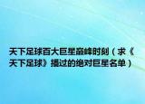 天下足球百大巨星巅峰时刻（求《天下足球》播过的绝对巨星名单）