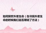 如何探索外星生命（在寻找外星生命的时候我们是否用错了方法）