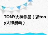 TONY大神作品（求tony大神漫画）