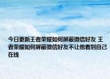 今日更新王者荣耀如何屏蔽微信好友 王者荣耀如何屏蔽微信好友不让他看到自己在线