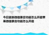 今日更新微信录音功能怎么开启苹果微信录音功能怎么开启