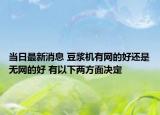 当日最新消息 豆浆机有网的好还是无网的好 有以下两方面决定