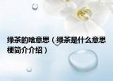 绿茶的啥意思（绿茶是什么意思梗简介介绍）