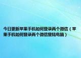 今日更新苹果手机如何登录两个微信（苹果手机如何登录两个微信登陆电脑）