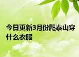 今日更新3月份爬泰山穿什么衣服